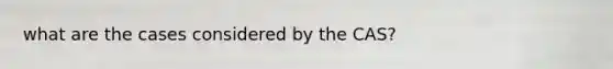 what are the cases considered by the CAS?