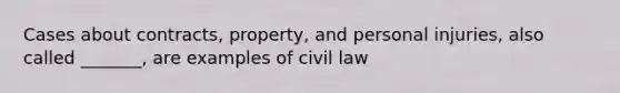 Cases about contracts, property, and personal injuries, also called _______, are examples of civil law