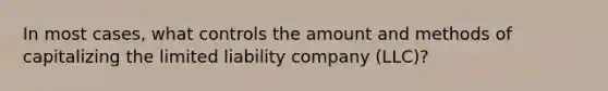 In most cases, what controls the amount and methods of capitalizing the limited liability company (LLC)?