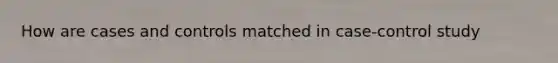 How are cases and controls matched in case-control study