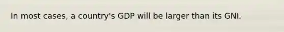 In most cases, a country's GDP will be larger than its GNI.