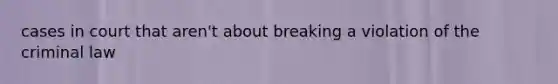 cases in court that aren't about breaking a violation of the criminal law