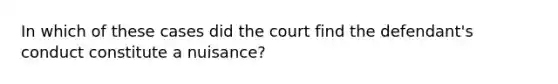 In which of these cases did the court find the defendant's conduct constitute a nuisance?