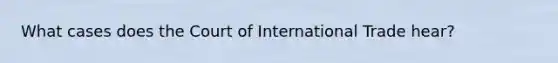 What cases does the Court of International Trade hear?