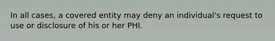 In all cases, a covered entity may deny an individual's request to use or disclosure of his or her PHI.