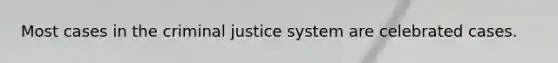 Most cases in the criminal justice system are celebrated cases.