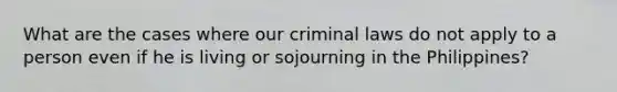 What are the cases where our criminal laws do not apply to a person even if he is living or sojourning in the Philippines?