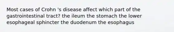 Most cases of Crohn 's disease affect which part of the gastrointestinal tract? the ileum the stomach the lower esophageal sphincter the duodenum the esophagus