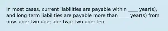 In most cases, current liabilities are payable within ____ year(s), and long-term liabilities are payable more than ____ year(s) from now. one; two one; one two; two one; ten