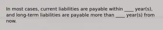 In most cases, current liabilities are payable within ____ year(s), and long-term liabilities are payable more than ____ year(s) from now.