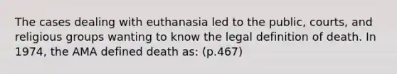 The cases dealing with euthanasia led to the public, courts, and religious groups wanting to know the legal definition of death. In 1974, the AMA defined death as: (p.467)