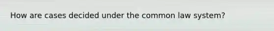 How are cases decided under the common law system?