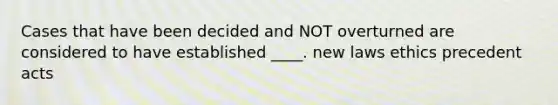 Cases that have been decided and NOT overturned are considered to have established ____. new laws ethics precedent acts