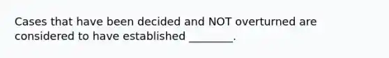 Cases that have been decided and NOT overturned are considered to have established ________.