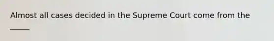 Almost all cases decided in the Supreme Court come from the _____