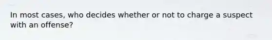 In most cases, who decides whether or not to charge a suspect with an offense?