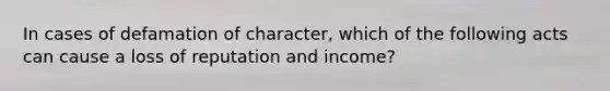 In cases of defamation of character, which of the following acts can cause a loss of reputation and income?