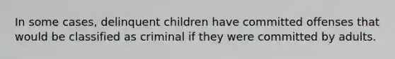 In some cases, delinquent children have committed offenses that would be classified as criminal if they were committed by adults.