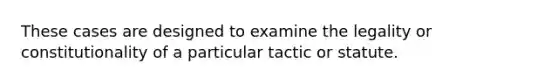 These cases are designed to examine the legality or constitutionality of a particular tactic or statute.