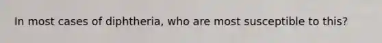 In most cases of diphtheria, who are most susceptible to this?