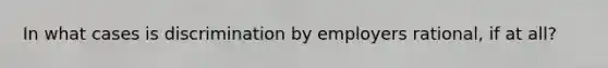 In what cases is discrimination by employers rational, if at all?