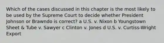 Which of the cases discussed in this chapter is the most likely to be used by the Supreme Court to decide whether President Johnson or Brawndo is correct? a U.S. v. Nixon b Youngstown Sheet & Tube v. Sawyer c Clinton v. Jones d U.S. v. Curtiss-Wright Export