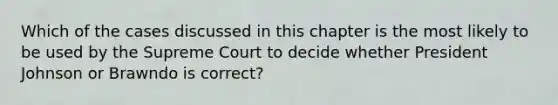 Which of the cases discussed in this chapter is the most likely to be used by the Supreme Court to decide whether President Johnson or Brawndo is correct?