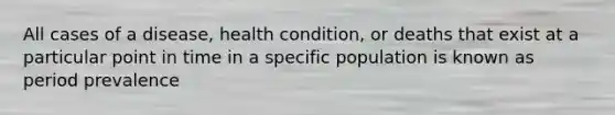 All cases of a disease, health condition, or deaths that exist at a particular point in time in a specific population is known as period prevalence