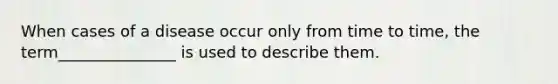 When cases of a disease occur only from time to time, the term_______________ is used to describe them.