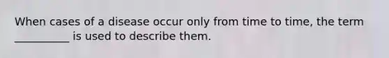 When cases of a disease occur only from time to time, the term __________ is used to describe them.