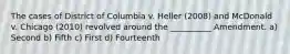 The cases of District of Columbia v. Heller (2008) and McDonald v. Chicago (2010) revolved around the __________ Amendment. a) Second b) Fifth c) First d) Fourteenth