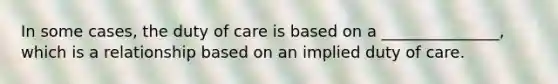 In some cases, the duty of care is based on a _______________, which is a relationship based on an implied duty of care.