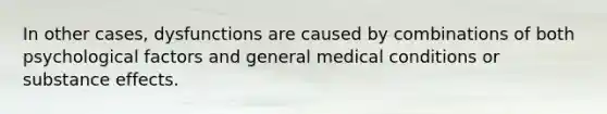 In other cases, dysfunctions are caused by combinations of both psychological factors and general medical conditions or substance effects.