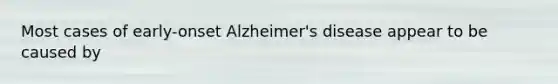 Most cases of early-onset Alzheimer's disease appear to be caused by