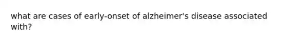 what are cases of early-onset of alzheimer's disease associated with?