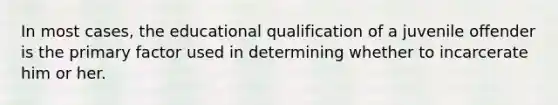 In most cases, the educational qualification of a juvenile offender is the primary factor used in determining whether to incarcerate him or her.