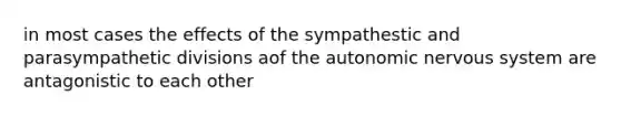 in most cases the effects of the sympathestic and parasympathetic divisions aof the autonomic nervous system are antagonistic to each other