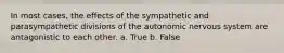 In most cases, the effects of the sympathetic and parasympathetic divisions of the autonomic nervous system are antagonistic to each other. a. True b. False