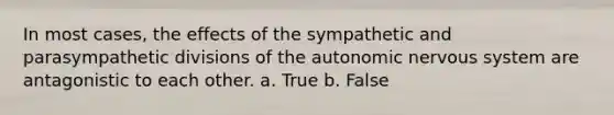 In most cases, the effects of the sympathetic and parasympathetic divisions of the autonomic nervous system are antagonistic to each other. a. True b. False