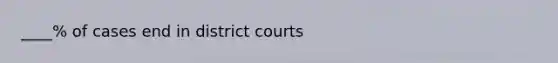 ____% of cases end in district courts