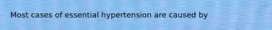 Most cases of essential hypertension are caused by