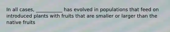 In all cases, ___________ has evolved in populations that feed on introduced plants with fruits that are smaller or larger than the native fruits