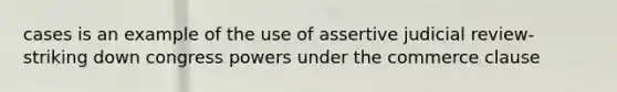 cases is an example of the use of assertive judicial review-striking down congress powers under the commerce clause