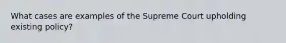 What cases are examples of the Supreme Court upholding existing policy?