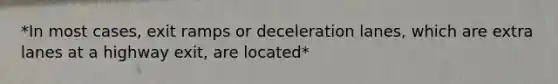 *In most cases, exit ramps or deceleration lanes, which are extra lanes at a highway exit, are located*