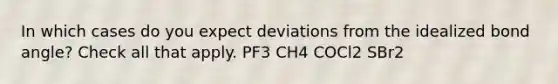 In which cases do you expect deviations from the idealized bond angle? Check all that apply. PF3 CH4 COCl2 SBr2