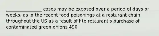 ________________ cases may be exposed over a period of days or weeks, as in the recent food poisonings at a resturant chain throughout the US as a result of hte resturant's purchase of contaminated green onions 490