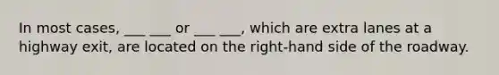 In most cases, ___ ___ or ___ ___, which are extra lanes at a highway exit, are located on the right-hand side of the roadway.