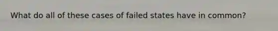 What do all of these cases of failed states have in common?
