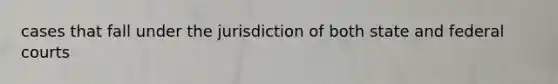 cases that fall under the jurisdiction of both state and federal courts